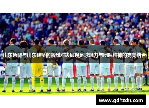 山东鲁能与山东魏桥的激烈对决展现足球魅力与团队精神的完美结合