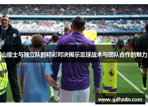 山度士与独立队的精彩对决揭示足球战术与团队合作的魅力