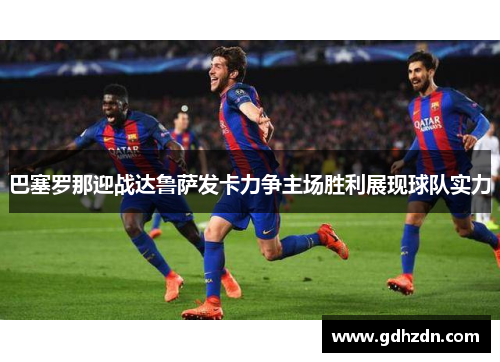 巴塞罗那迎战达鲁萨发卡力争主场胜利展现球队实力