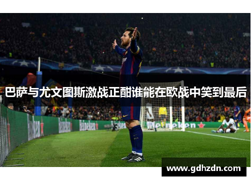 巴萨与尤文图斯激战正酣谁能在欧战中笑到最后