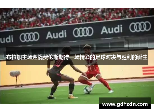 布拉加主场迎战费伦斯期待一场精彩的足球对决与胜利的诞生