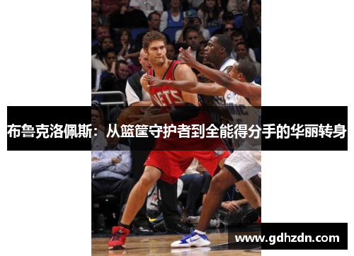 布鲁克洛佩斯：从篮筐守护者到全能得分手的华丽转身