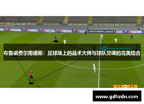 布鲁诺费尔南德斯：足球场上的战术大师与球队灵魂的完美结合