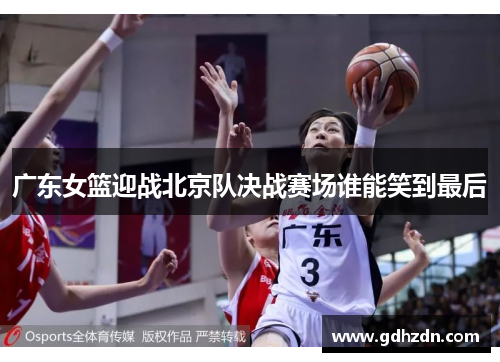 广东女篮迎战北京队决战赛场谁能笑到最后