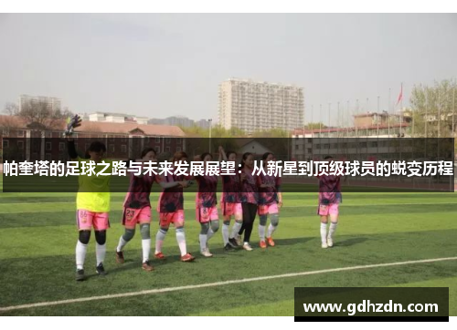 帕奎塔的足球之路与未来发展展望：从新星到顶级球员的蜕变历程