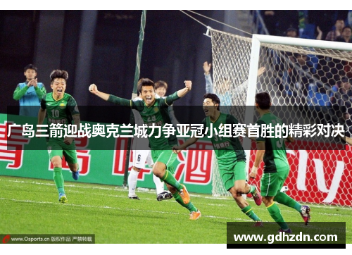 广岛三箭迎战奥克兰城力争亚冠小组赛首胜的精彩对决
