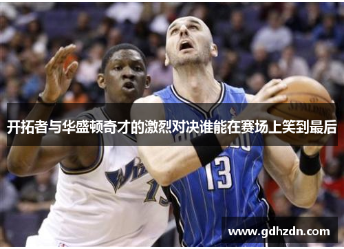 开拓者与华盛顿奇才的激烈对决谁能在赛场上笑到最后
