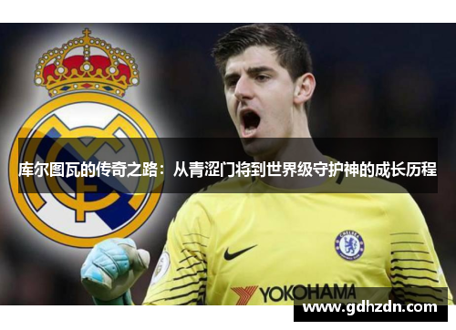 库尔图瓦的传奇之路：从青涩门将到世界级守护神的成长历程