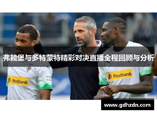 弗赖堡与多特蒙特精彩对决直播全程回顾与分析