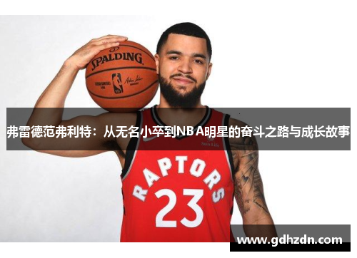 弗雷德范弗利特：从无名小卒到NBA明星的奋斗之路与成长故事
