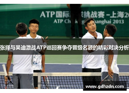 张择与吴迪激战ATP巡回赛争夺晋级名额的精彩对决分析