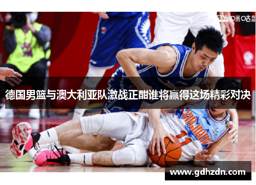 德国男篮与澳大利亚队激战正酣谁将赢得这场精彩对决