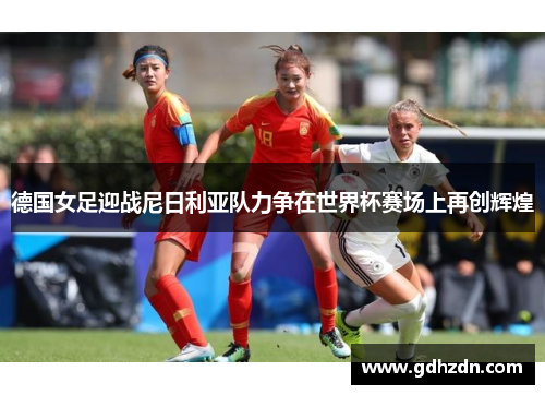 德国女足迎战尼日利亚队力争在世界杯赛场上再创辉煌