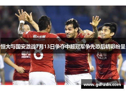 恒大与国安激战7月13日争夺中超冠军争先恐后精彩纷呈