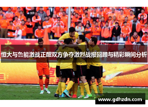 恒大与鲁能激战正酣双方争夺激烈战报回顾与精彩瞬间分析