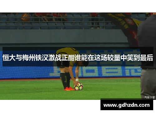 恒大与梅州铁汉激战正酣谁能在这场较量中笑到最后