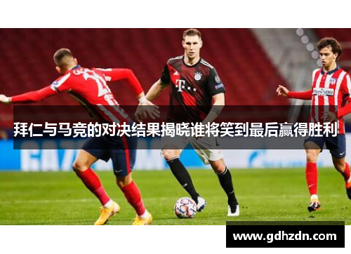 拜仁与马竞的对决结果揭晓谁将笑到最后赢得胜利