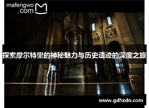 探索摩尔特里的神秘魅力与历史遗迹的深度之旅