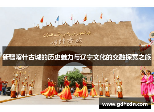 新疆喀什古城的历史魅力与辽宁文化的交融探索之旅