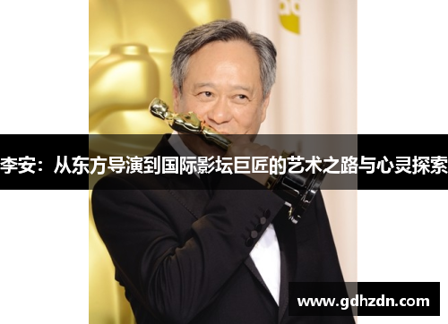 李安：从东方导演到国际影坛巨匠的艺术之路与心灵探索