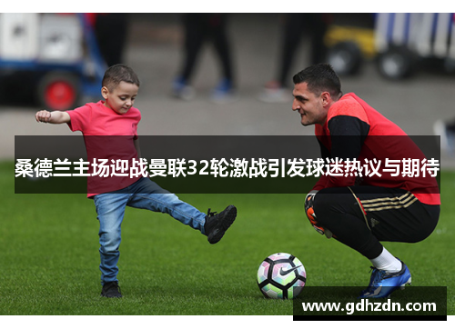 桑德兰主场迎战曼联32轮激战引发球迷热议与期待