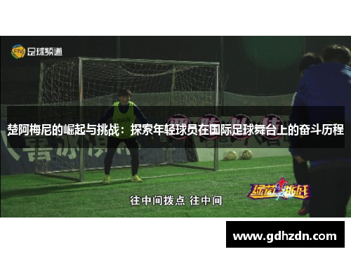 楚阿梅尼的崛起与挑战：探索年轻球员在国际足球舞台上的奋斗历程